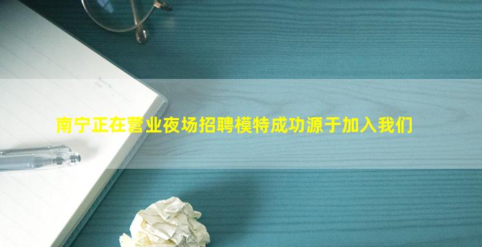 南宁正在营业夜场招聘模特成功源于加入我们