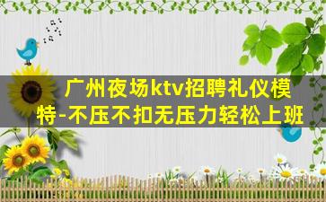 广州夜场ktv招聘礼仪模特-不压不扣无压力轻松上班