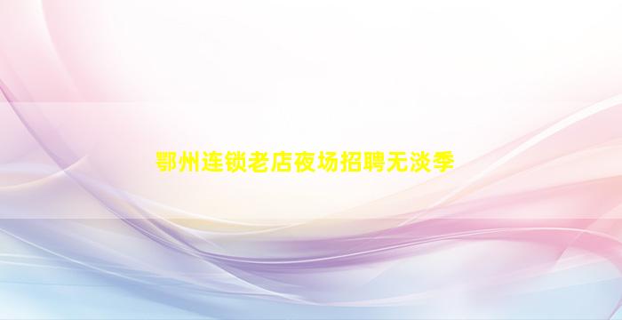 鄂州连锁老店夜场招聘无淡季